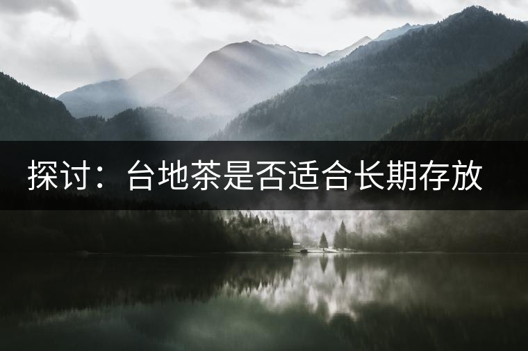 探討：臺(tái)地茶是否適合長期存放和轉(zhuǎn)化？