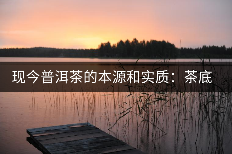 現(xiàn)今普洱茶的本源和實質(zhì)：茶底、倉儲、時間