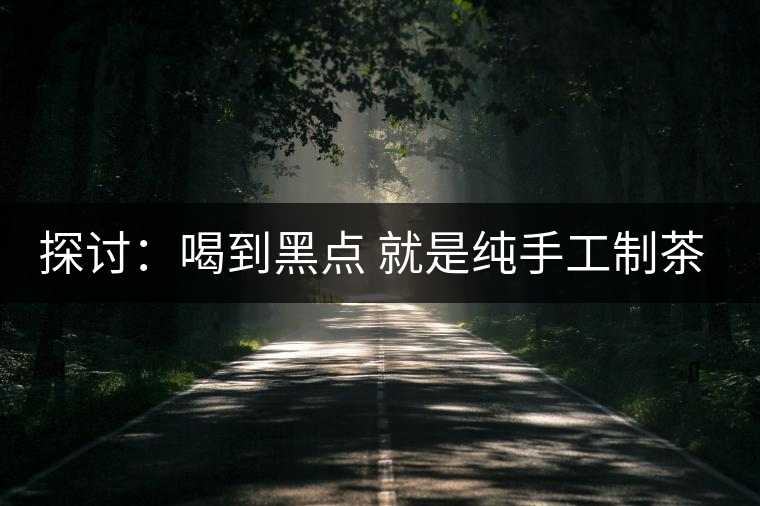 探討：喝到黑點(diǎn) 就是純手工制茶？