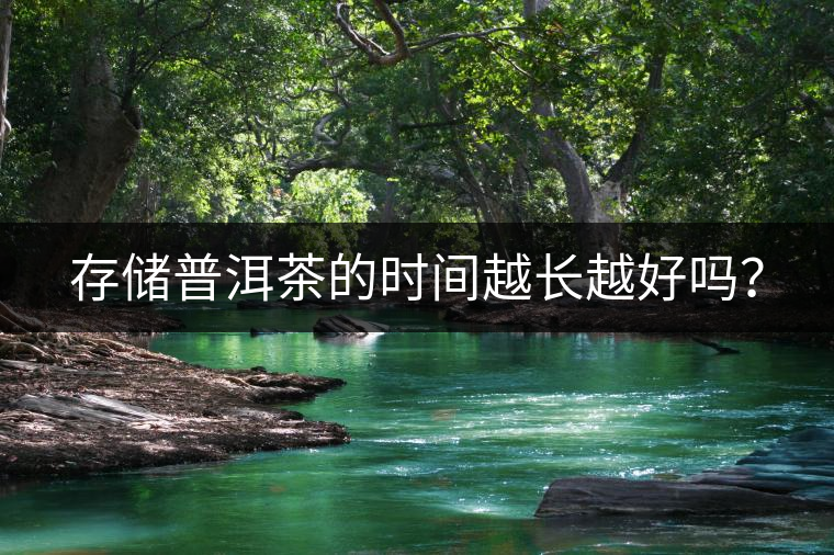 存儲(chǔ)普洱茶的時(shí)間越長(zhǎng)越好嗎？