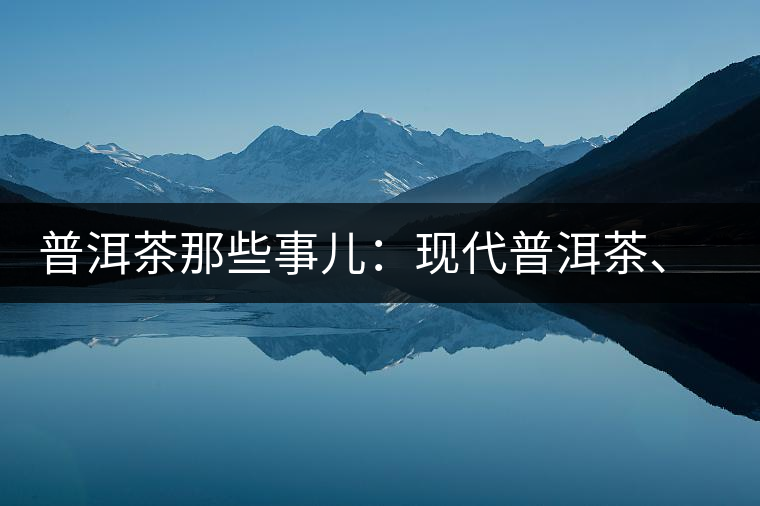 普洱茶那些事兒：現(xiàn)代普洱茶、七子餅、嘜號(hào)等