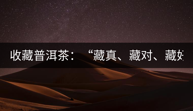 收藏普洱茶：“藏真、藏對(duì)、藏好”