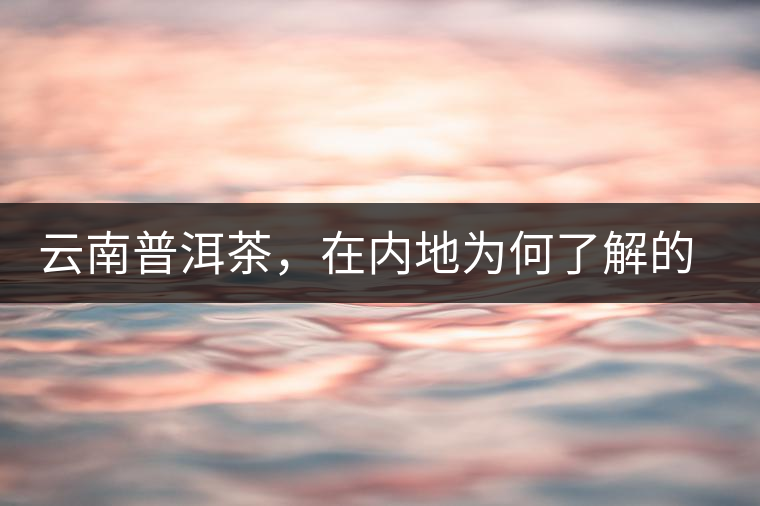 云南普洱茶，在內(nèi)地為何了解的人較少？
