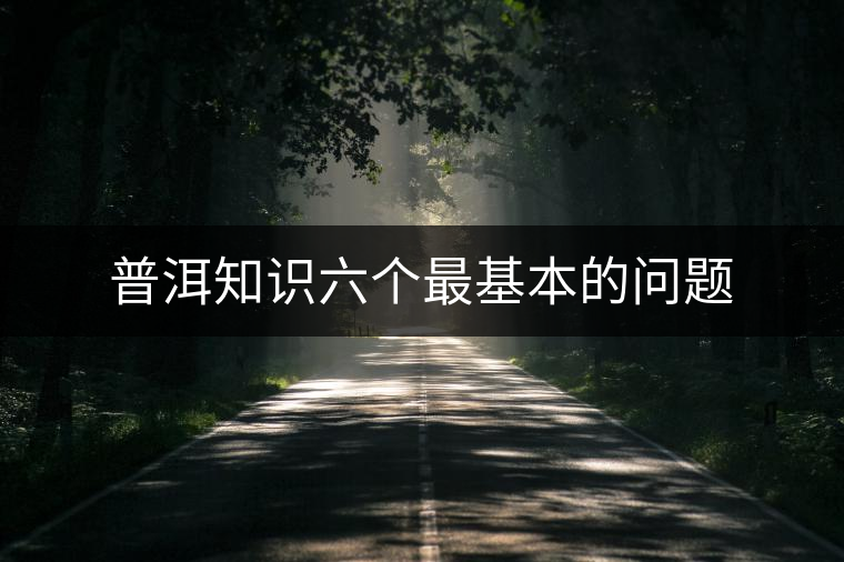 普洱知識六個(gè)最基本的問題
