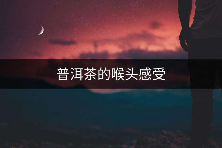 普洱茶的喉頭感受