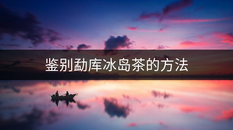 鑒別勐庫冰島茶的方法