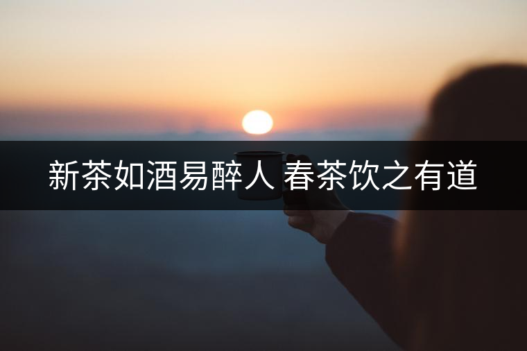 新茶如酒易醉人 春茶飲之有道 新茶如酒易醉人 春茶飲之有道