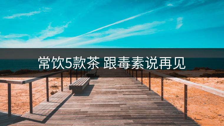 常飲5款茶 跟毒素說(shuō)再見