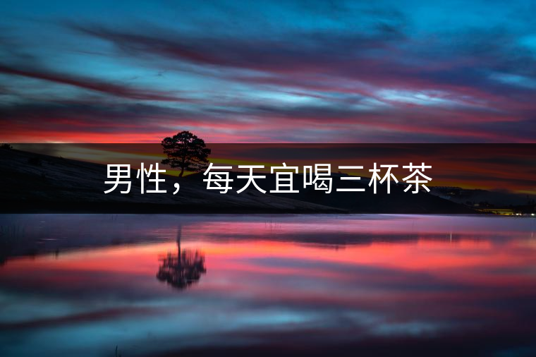 男性，每天宜喝三杯茶