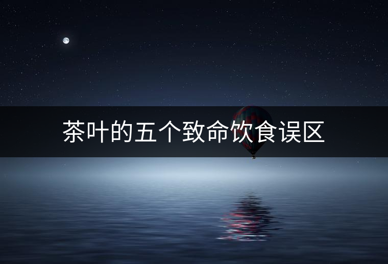 茶葉的五個致命飲食誤區(qū)