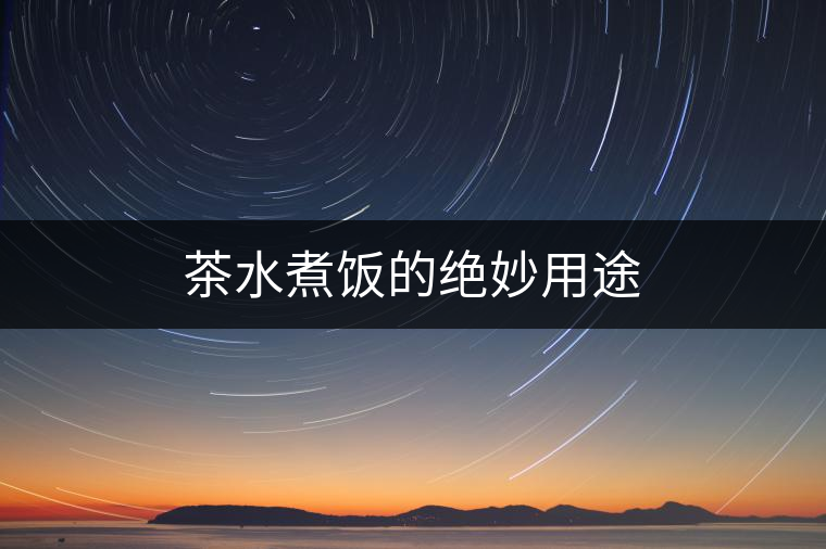 茶水煮飯的絕妙用途 茶水煮飯的絕妙用途