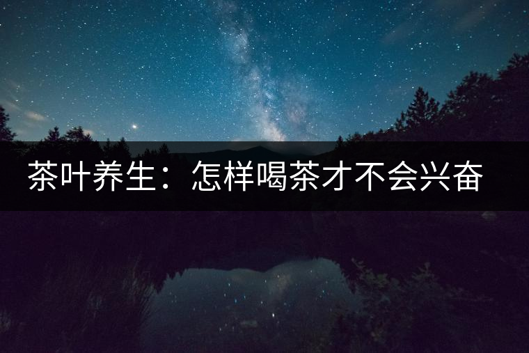 茶葉養(yǎng)生:怎樣喝茶才不會興奮失眠? 茶葉養(yǎng)生:怎樣喝茶才不會興奮失眠?