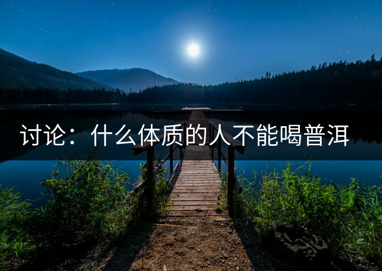 討論：什么體質(zhì)的人不能喝普洱茶呢？為什么？