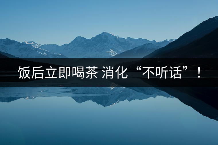 飯后立即喝茶 消化“不聽話”！