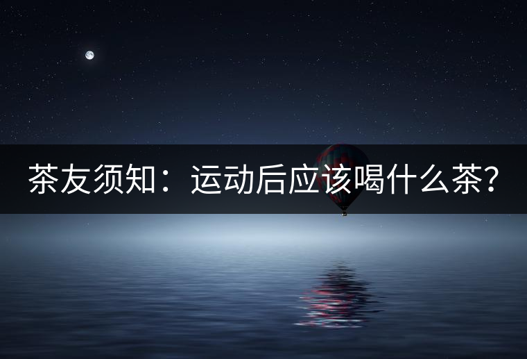 茶友須知：運(yùn)動(dòng)后應(yīng)該喝什么茶？