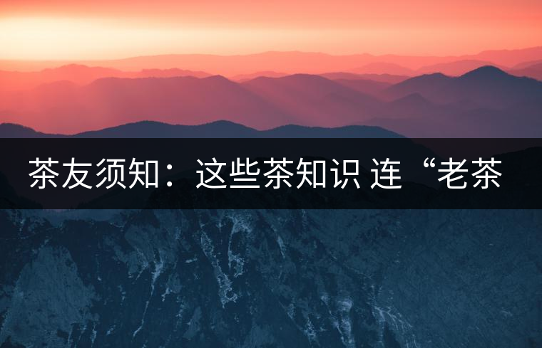 茶友須知:這些茶知識(shí) 連“老茶鬼”也不一定知道 茶友須知:這些茶知識(shí) 連“老茶鬼”也不一定知道