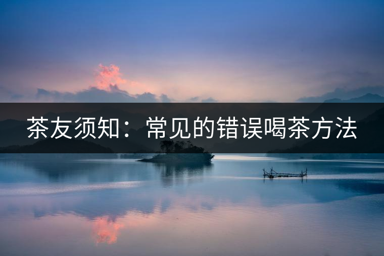 茶友須知：常見的錯誤喝茶方法