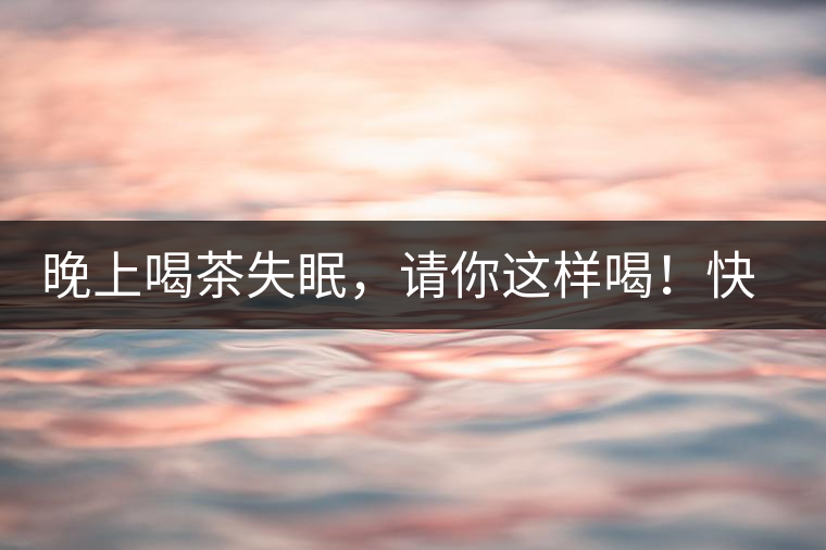 晚上喝茶失眠，請你這樣喝！快告訴身邊的茶友吧