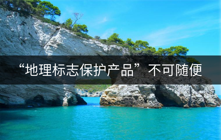 “地理標(biāo)志保護(hù)產(chǎn)品”不可隨便用 勿鉆“茶葉通稱”空子