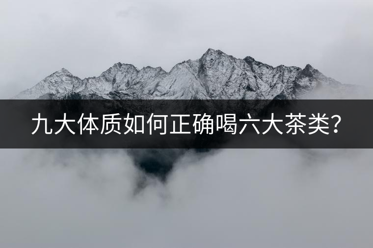 九大體質(zhì)如何正確喝六大茶類？