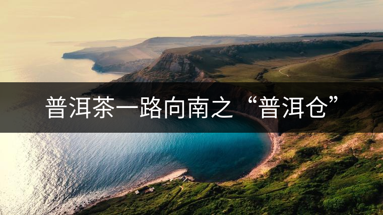 普洱茶一路向南之“普洱倉(cāng)”