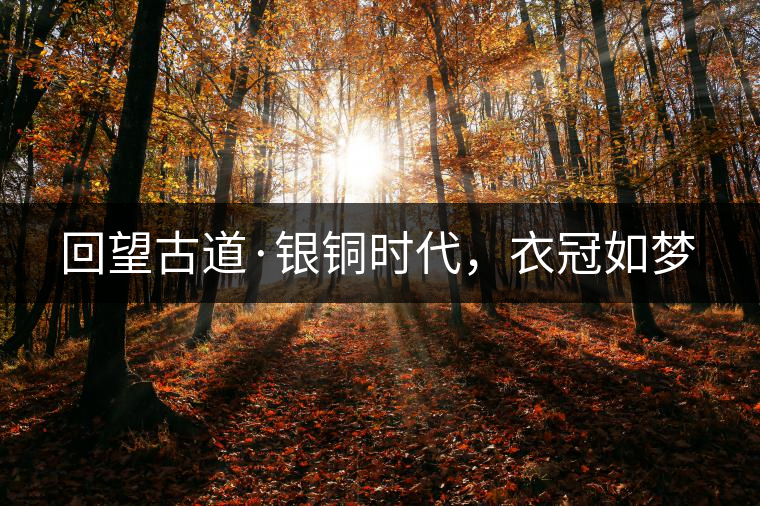 回望古道·銀銅時(shí)代，衣冠如夢(mèng)