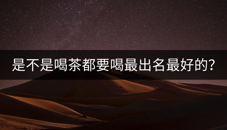 是不是喝茶都要喝最出名最好的？