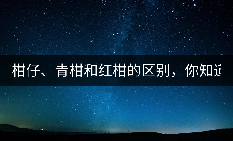 柑仔、青柑和紅柑的區(qū)別，你知道嗎？