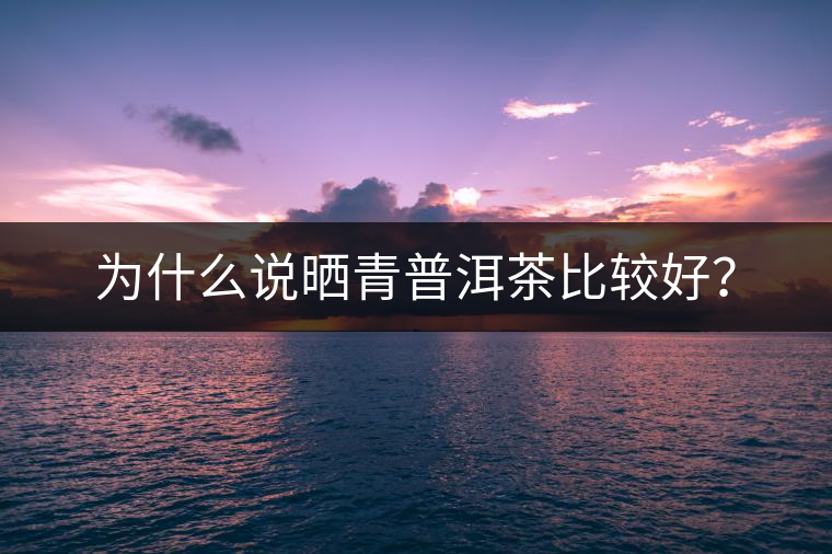 為什么說曬青普洱茶比較好？