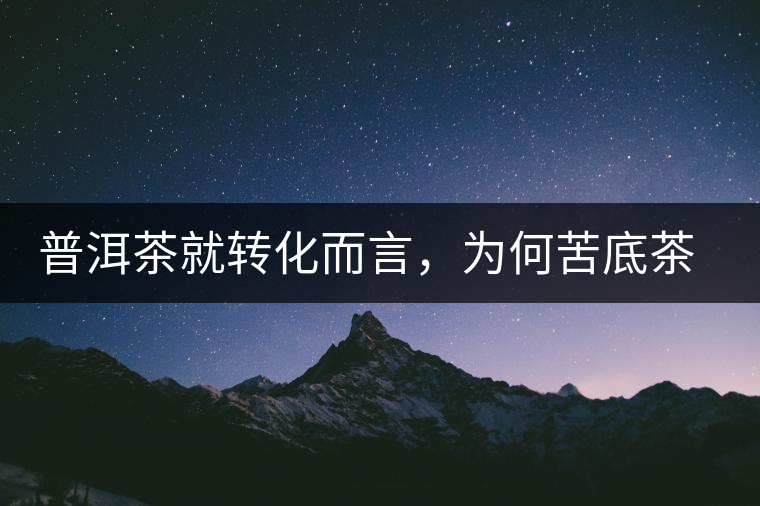 普洱茶就轉(zhuǎn)化而言，為何苦底茶遠(yuǎn)勝于澀底茶？