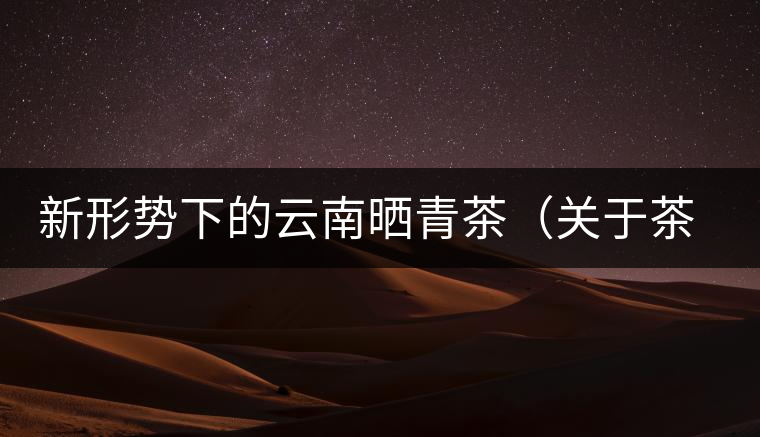 新形勢(shì)下的云南曬青茶（關(guān)于茶葉、茶樹(shù)專(zhuān)業(yè)數(shù)據(jù)深度綜合剖析）