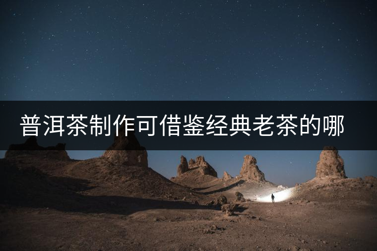 普洱茶制作可借鑒經(jīng)典老茶的哪些方面？