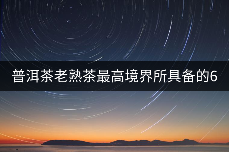 普洱茶老熟茶最高境界所具備的6大特點(diǎn)！