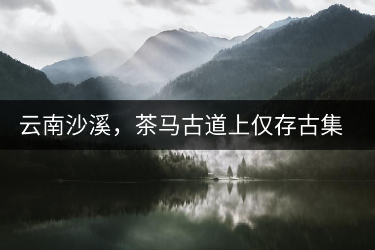 云南沙溪，茶馬古道上僅存古集市