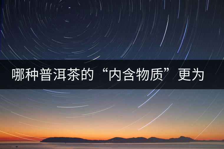 哪種普洱茶的“內(nèi)含物質”更為豐富？