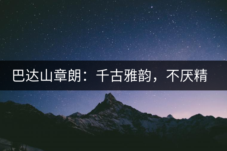 巴達(dá)山章朗：千古雅韻，不厭精細(xì)
