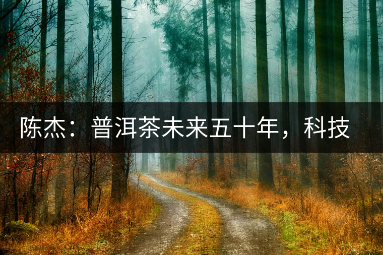 陳杰：普洱茶未來五十年，科技面臨的七項(xiàng)突破（二）