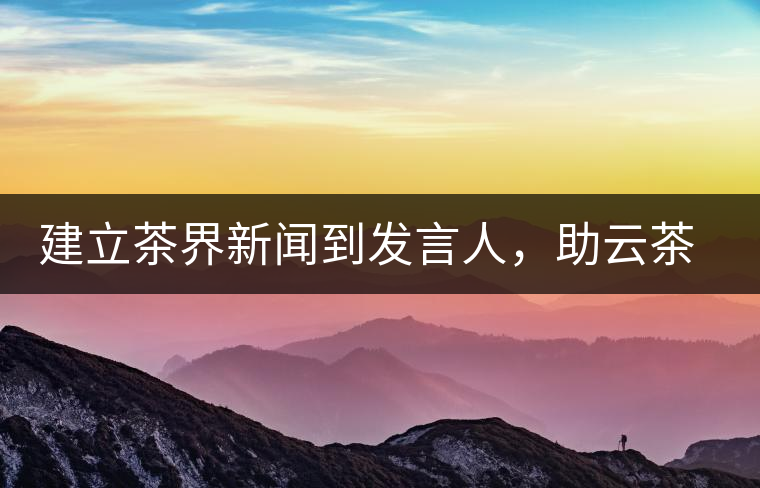 建立茶界新聞到發(fā)言人，助云茶對(duì)外宣傳