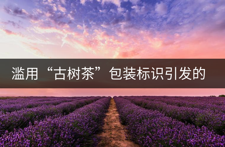 濫用“古樹茶”包裝標(biāo)識(shí)引發(fā)的思考