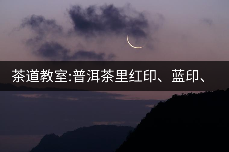 茶道教室:普洱茶里紅印、藍(lán)印、黃印代表什么?