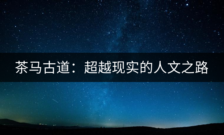 茶馬古道：超越現(xiàn)實(shí)的人文之路