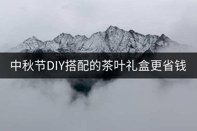 中秋節(jié)DIY搭配的茶葉禮盒更省錢 中秋節(jié)DIY搭配的茶葉禮盒更省錢
