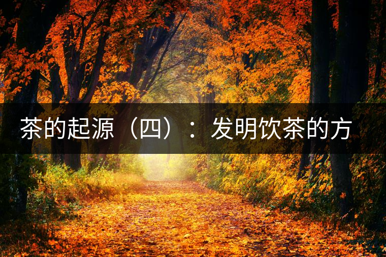 茶的起源(四):發(fā)明飲茶的方式 茶的起源(四):發(fā)明飲茶的方式