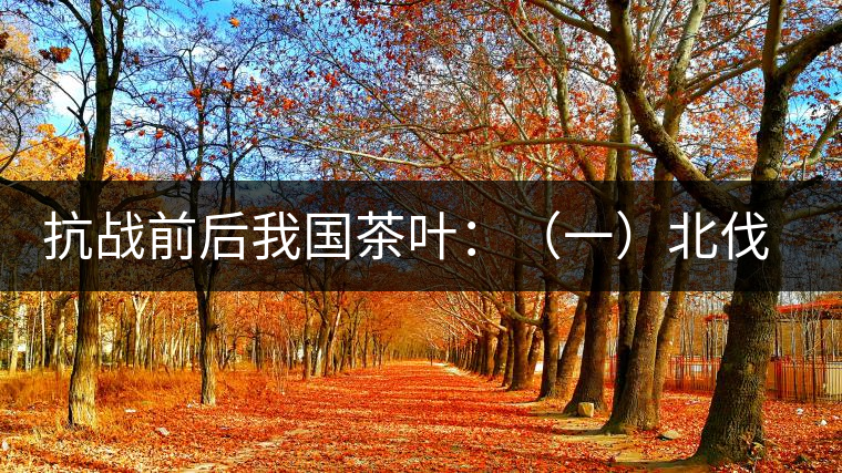 抗戰(zhàn)前后我國茶葉：（一）北伐戰(zhàn)爭前我國茶業(yè)的繼續(xù)衰