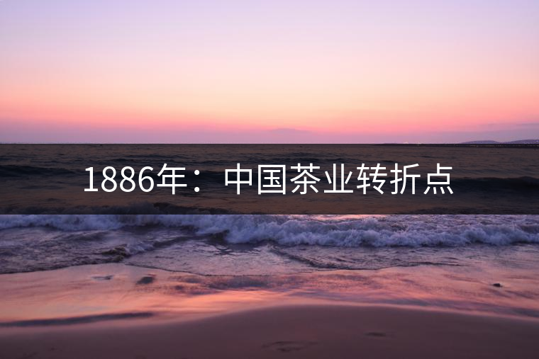 1886年：中國茶業(yè)轉(zhuǎn)折點(diǎn)