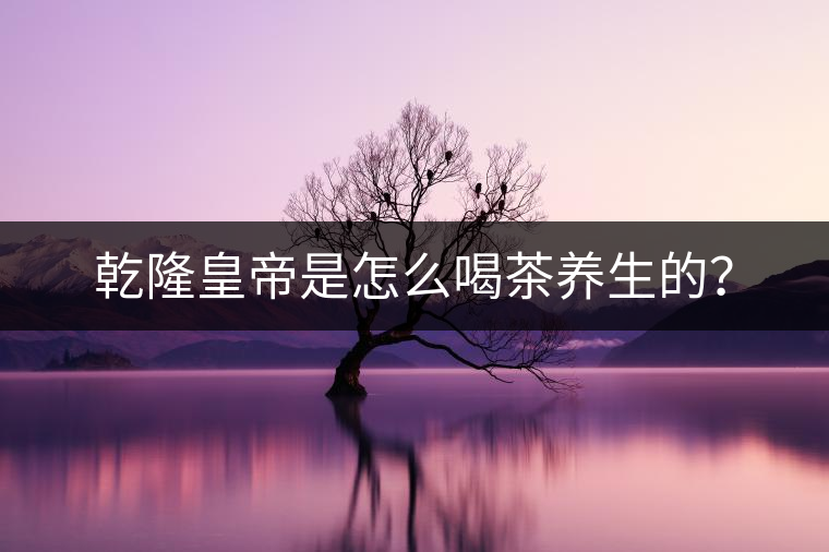 乾隆皇帝是怎么喝茶養(yǎng)生的？