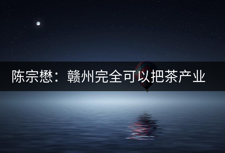 陳宗懋:贛州完全可以把茶產(chǎn)業(yè)做大做強 陳宗懋:贛州完全可以把茶產(chǎn)業(yè)做大做強