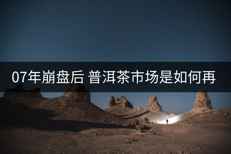 07年崩盤后 普洱茶市場(chǎng)是如何再次站起來的？