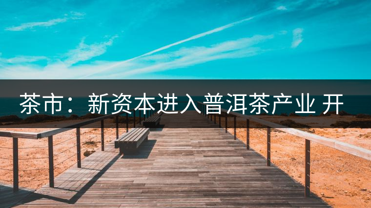 茶市：新資本進入普洱茶產(chǎn)業(yè) 開拓大眾消費市場是出路