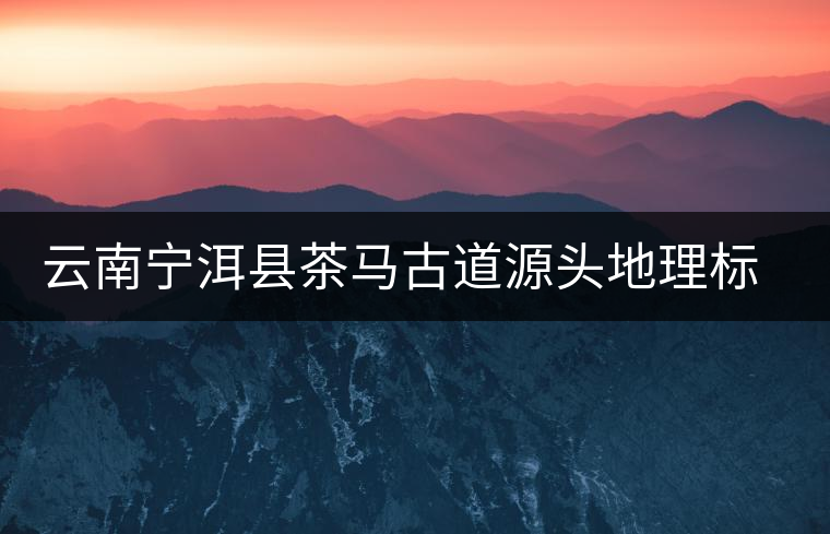 云南寧洱縣茶馬古道源頭地理標識落成 云南寧洱縣茶馬古道源頭地理標識落成